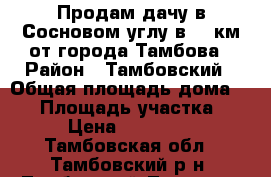 Продам дачу в Сосновом углу в 20 км от города Тамбова › Район ­ Тамбовский › Общая площадь дома ­ 76 › Площадь участка ­ 450 › Цена ­ 1 550 000 - Тамбовская обл., Тамбовский р-н, Тамбовский Лесхоз п. Недвижимость » Дома, коттеджи, дачи продажа   . Тамбовская обл.